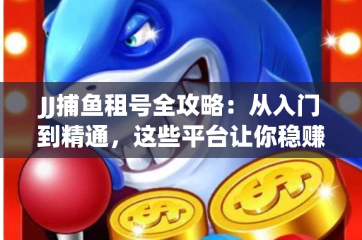 JJ捕鱼租号全攻略：从入门到精通，这些平台让你稳赚不亏
